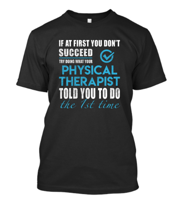 If At First You Don't Succeed Try Doing What Your Physical Therapist Told You To Do The 1st Time T-Shirt