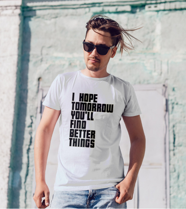 I Hope Tomorrow You'll Find Better Things T-Shirt