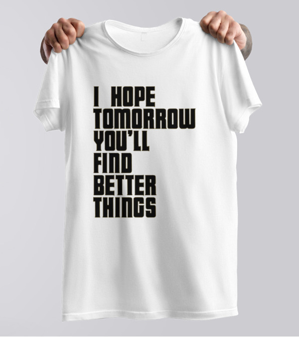 I Hope Tomorrow You'll Find Better Things T-Shirt