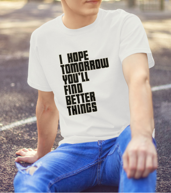 I Hope Tomorrow You'll Find Better Things T-Shirt