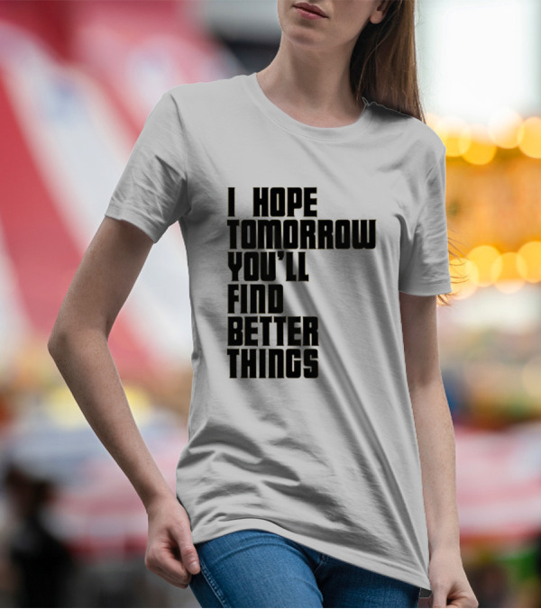I Hope Tomorrow You'll Find Better Things T-Shirt
