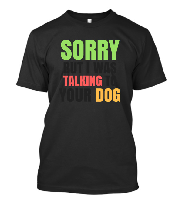 Sorry Talking To Your Dog T-Shirt