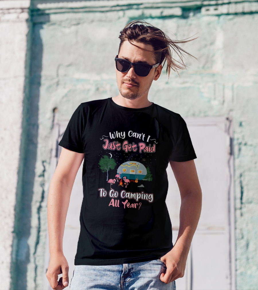 Why Can't I Just Get Paid To Go Camping All Year Flamingo Bird Camper Camping Lovers T-Shirt