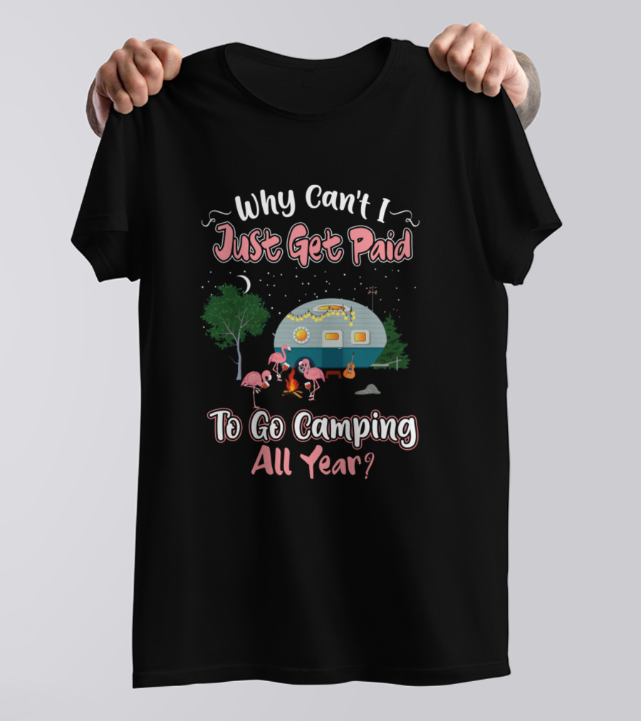 Why Can't I Just Get Paid To Go Camping All Year Flamingo Bird Camper Camping Lovers T-Shirt
