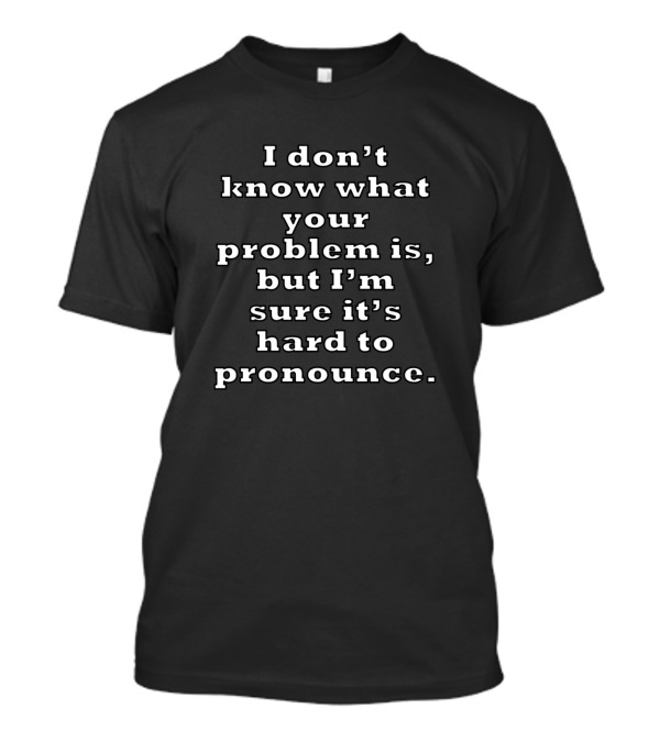 I Don't Know What Your Problem Is But I'm Sure It's Hard To Pronounce T-Shirt