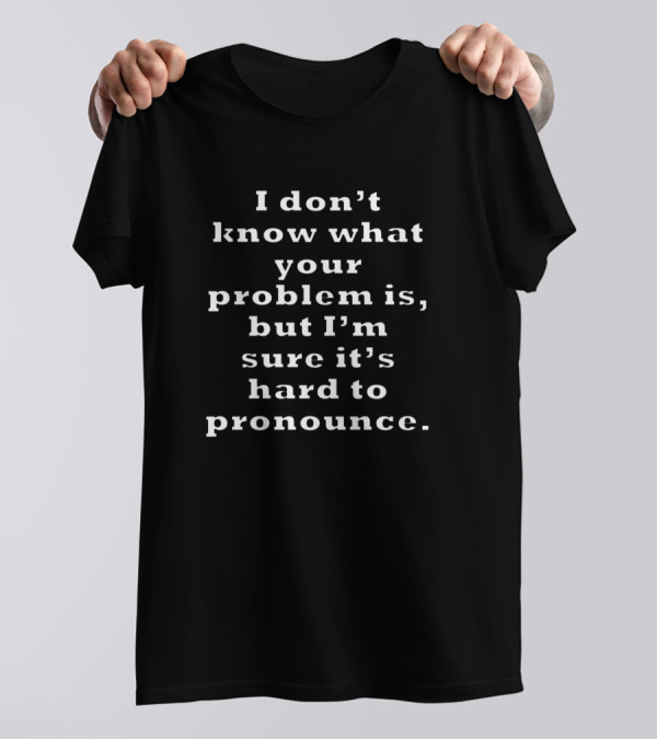 I Don't Know What Your Problem Is But I'm Sure It's Hard To Pronounce T-Shirt