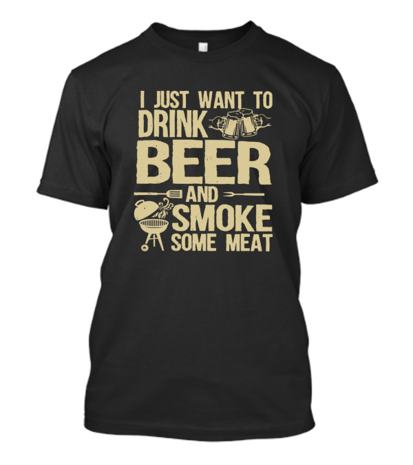 I Just Want To Drink Beer And Smoke Some Meat BBQ Grilling Fun T-Shirt