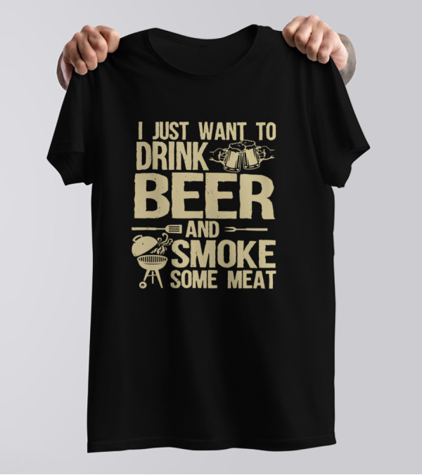 I Just Want To Drink Beer And Smoke Some Meat BBQ Grilling Fun T-Shirt