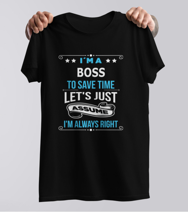 I'M A BOSS TO SAVE TIME LET'S JUST ASSUME I'M ALWAYS RIGHT T-Shirt