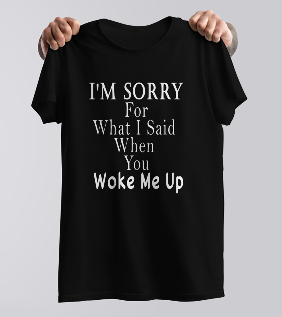 I'm Sorry For What I Said When You Woke Me Up T-Shirt