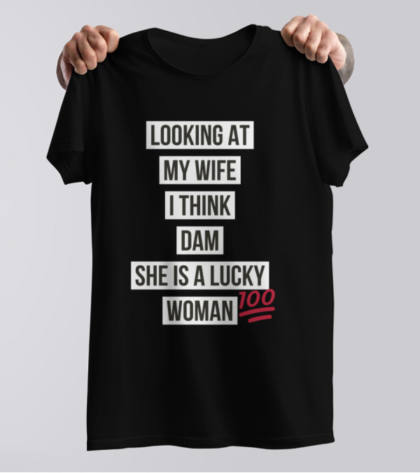 Looking At My Wife I Think Dam She Is A Lucky Woman 100 T-Shirt