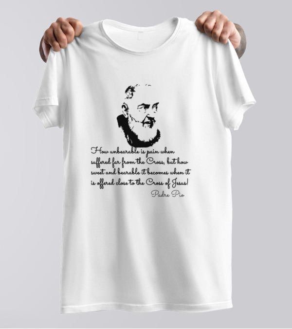 How Unbearable Is Pain When Suffered Far From The Cross Padre Pio T-Shirt