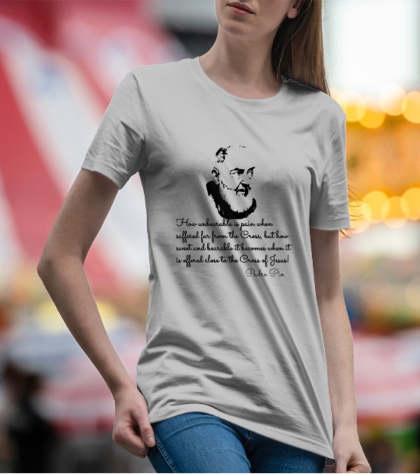How Unbearable Is Pain When Suffered Far From The Cross Padre Pio T-Shirt