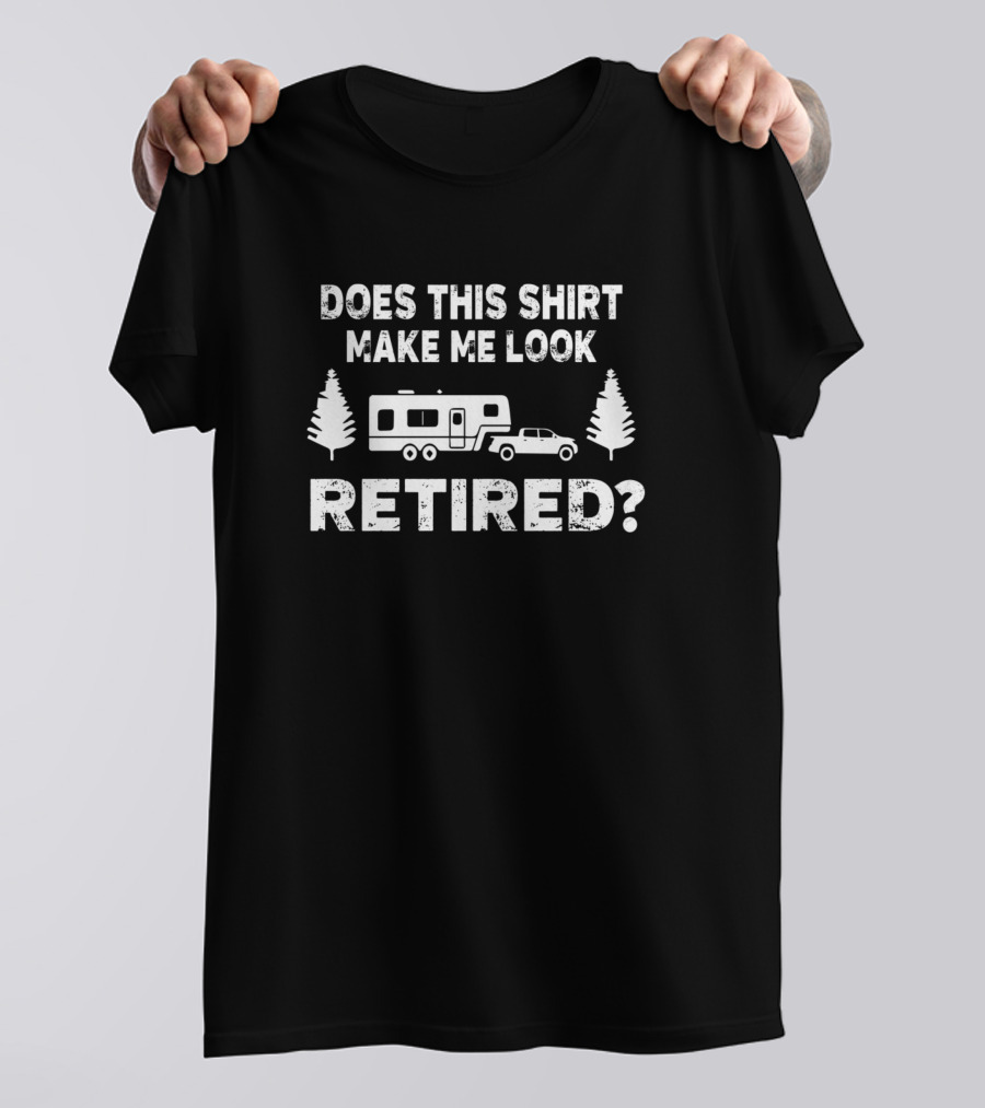 Does This Shirt Make Me Look Retired Camping 5Th Wheel Cam T-Shirt