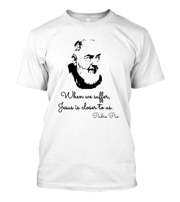 When We Suffer Jesus Is Closer To Us Padre Pio T-Shirt