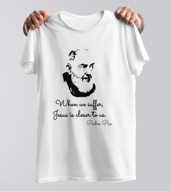 When We Suffer Jesus Is Closer To Us Padre Pio T-Shirt