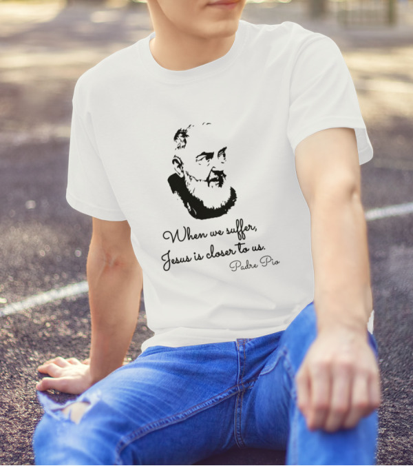 When We Suffer Jesus Is Closer To Us Padre Pio T-Shirt