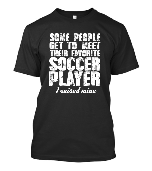 Some People Get To Meet Their Favorite Soccer Player I Raised Mine T-Shirt