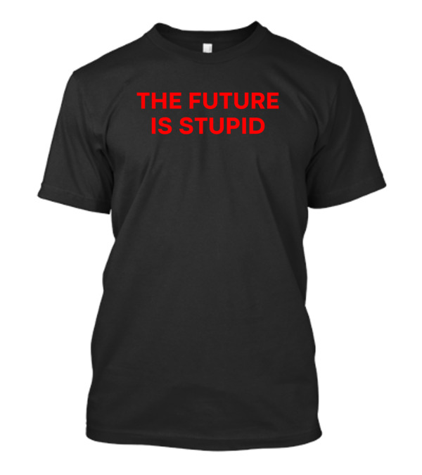 The Future Is Stupid T-Shirt