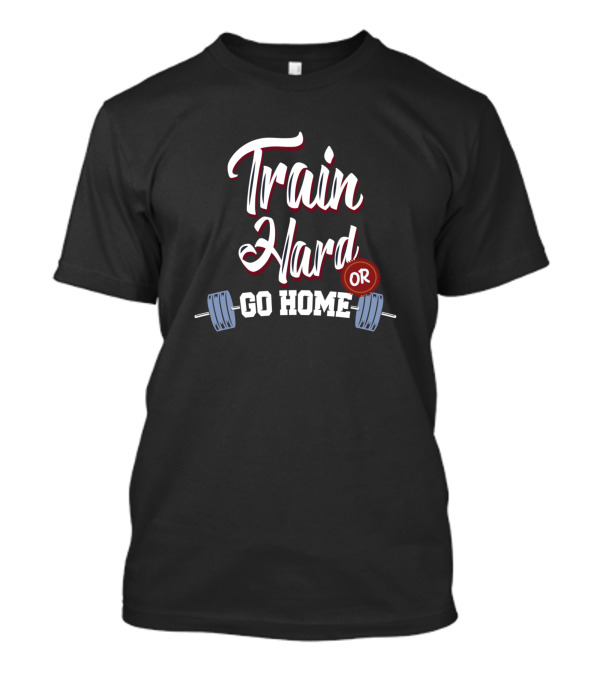 Train Hard Or Go Home Barbell Workout Motivation T-Shirt