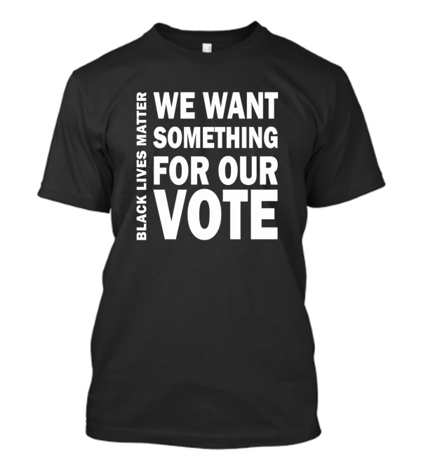 Black Lives Matter We Want Something For Our Vote T-Shirt