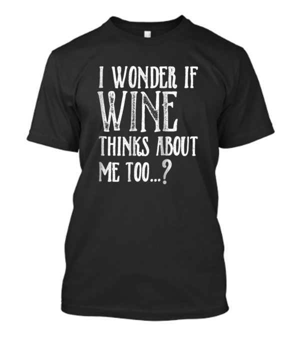 I Wonder If Wine Thinks About Me Too.? T-Shirt
