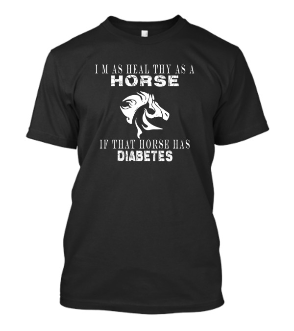 I'M AS HEALTHY AS A HORSE IF THAT HORSE HAS DIABETES T-Shirt