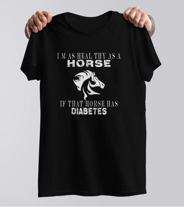 I'M AS HEALTHY AS A HORSE IF THAT HORSE HAS DIABETES T-Shirt