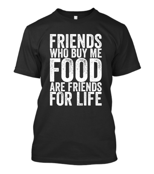 Friends Who Buy Me Food Are Friends For Life T-Shirt