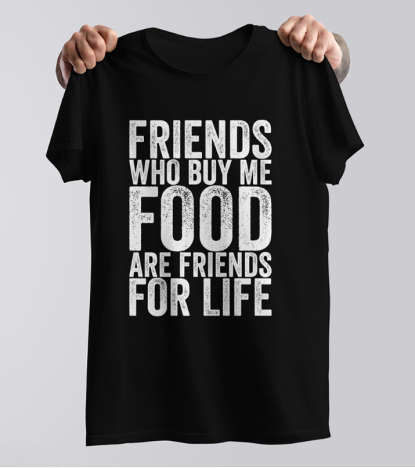 Friends Who Buy Me Food Are Friends For Life T-Shirt