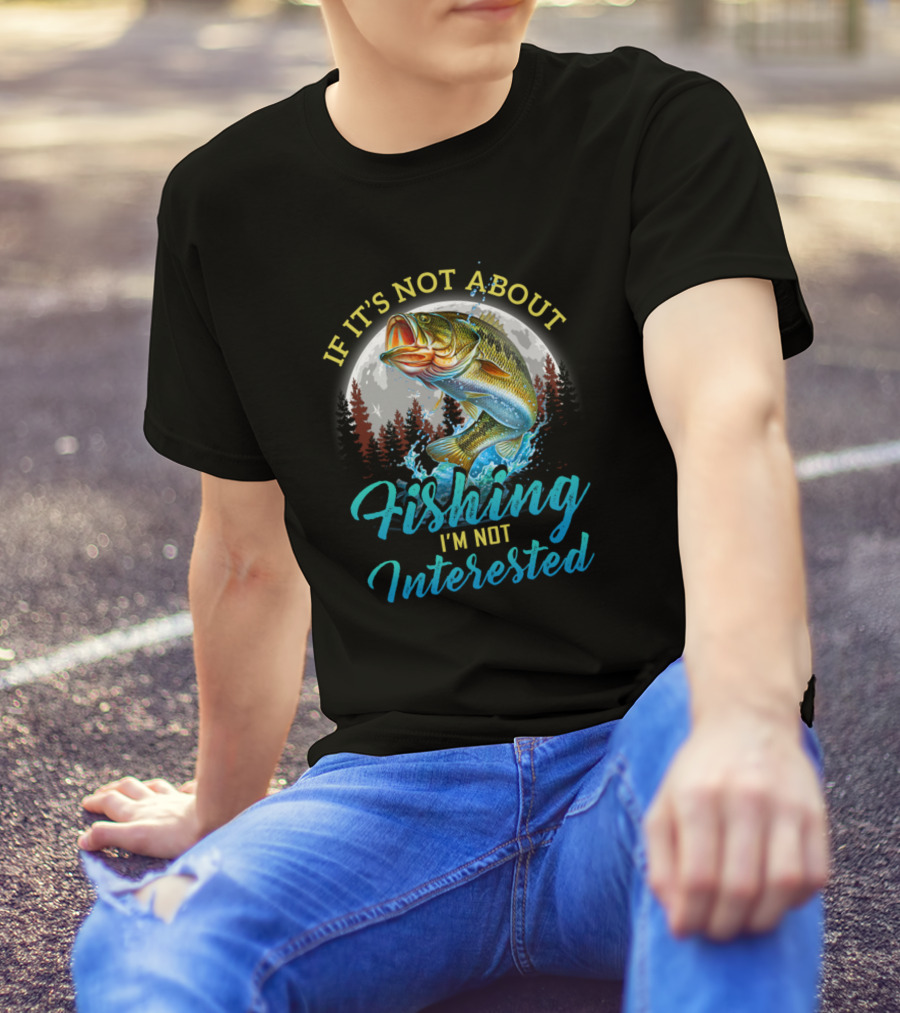 If It's Not About Fishing I'm Not Interested Funny Fishing Men Fishing Lovers Sayings T-Shirt