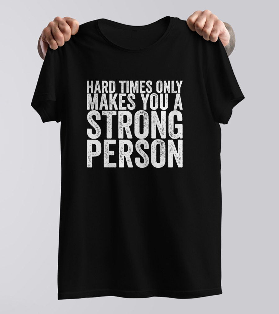 Hard Times Only Makes You A Strong Person - Motivational Quote For Resilience And Strength T-Shirt