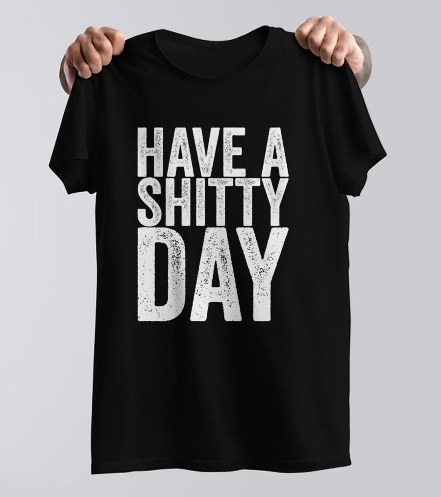 Have A Shitty Day Shirt Funny Sarcasm T-Shirt