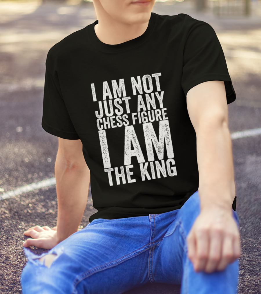 I Am Not Just Any Chess Figure I Am The King T-Shirt