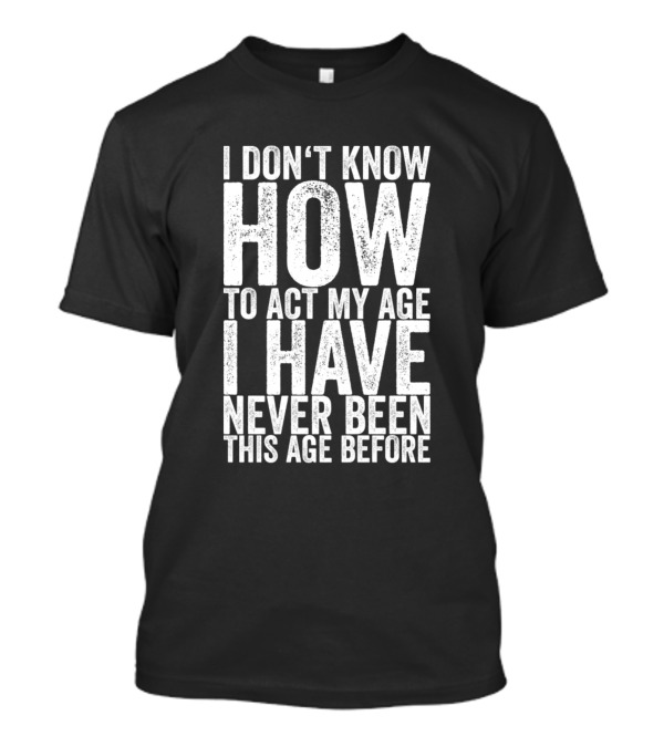 I Don't Know How To Act My Age I Have Never Been This Age Before T-Shirt