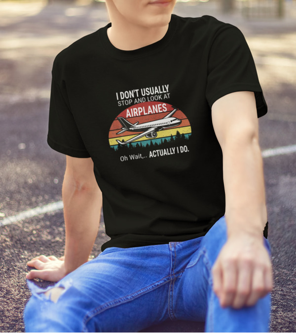 I Don't Usually Stop And Look At Airplanes Oh Wait.Actually I Do T-Shirt