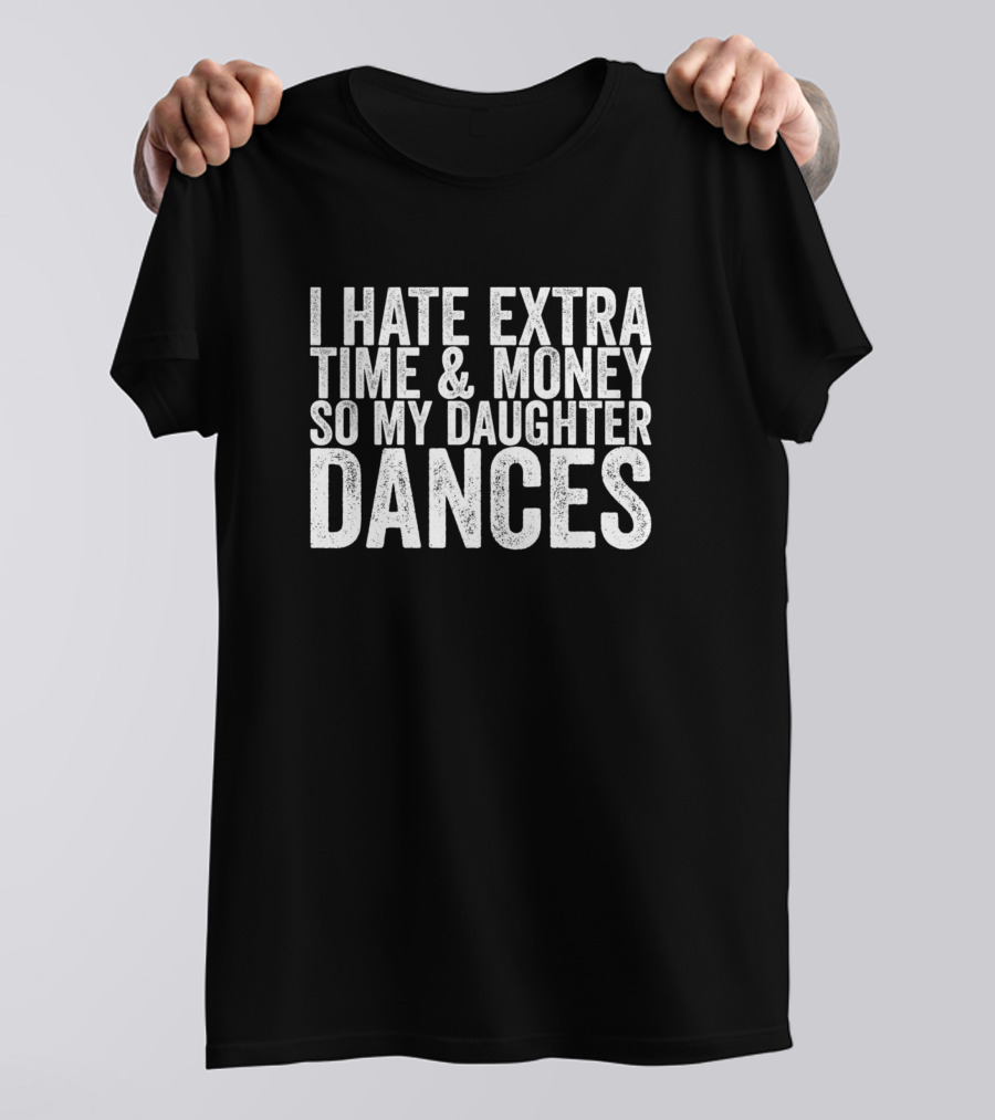 I Hate Extra Time And Money So My Daughter Dances T-Shirt