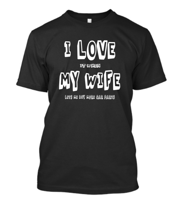 I Love It When My Wife Lets Me Buy More Car Parts T-Shirt