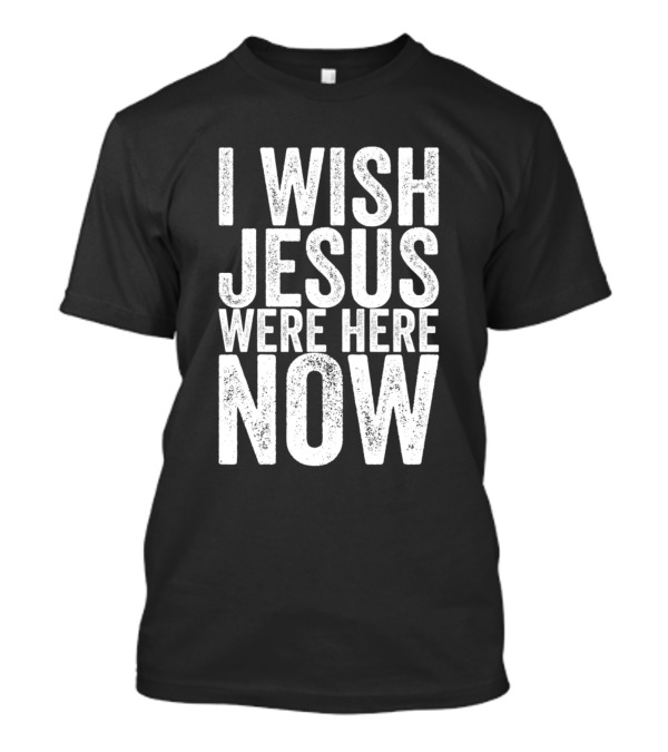 I Wish Jesus Were Here Now White T-Shirt