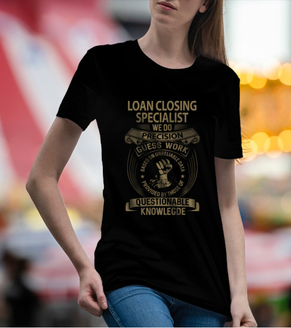 Loan Closing Specialist We Do Precision Guess Work Based On Unreliable Data Provided By Those Of Questionable Knowledge T-Shirt