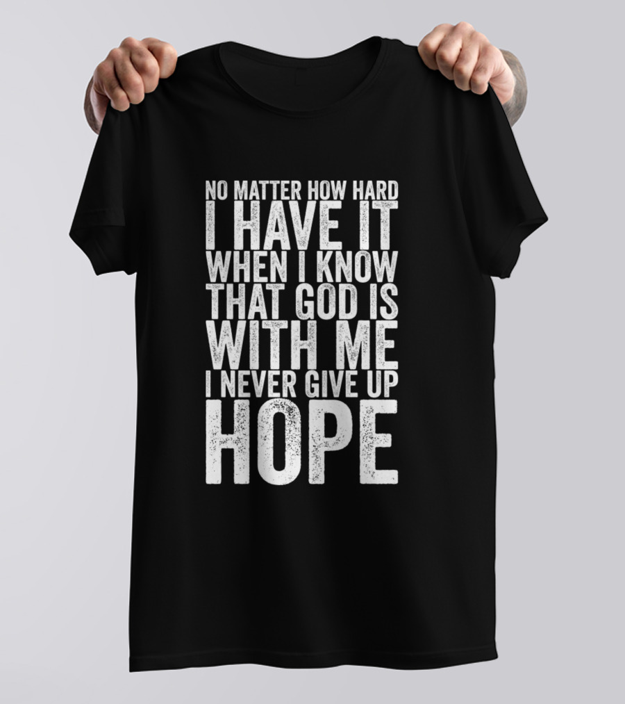 No Matter How Hard I Have It When I Know That God Is With Me I Never Give Up Hope T-Shirt