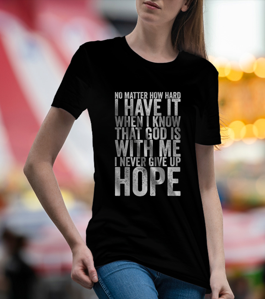 No Matter How Hard I Have It When I Know That God Is With Me I Never Give Up Hope T-Shirt