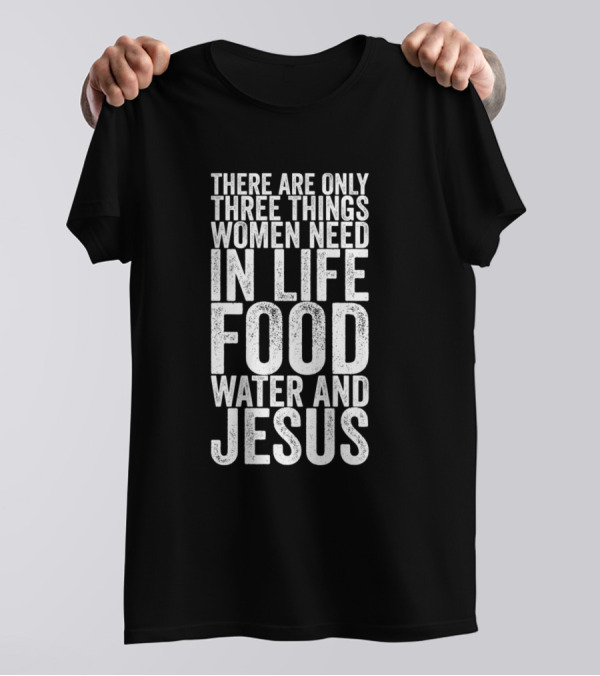 There Are Only Three Things Women Need In Life Food Water And Jesus T-Shirt