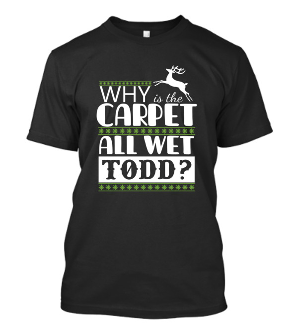 Why Is The Carpet All Wet Todd Funny Christmas Vacation Reindeer T-Shirt