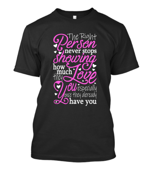 The Right Person Never Stops Showing How Much They Love You Especially Once They Already Have You T-Shirt