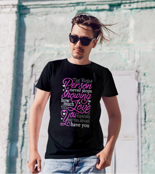 The Right Person Never Stops Showing How Much They Love You Especially Once They Already Have You T-Shirt