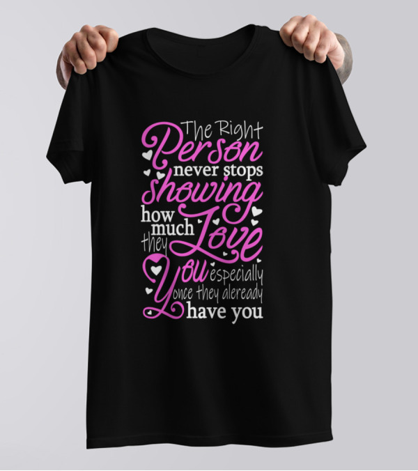 The Right Person Never Stops Showing How Much They Love You Especially Once They Already Have You T-Shirt