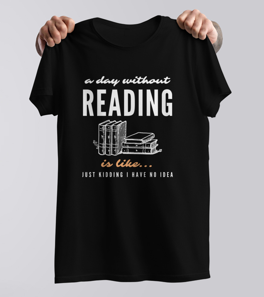 A Day Without Reading Is Like Just Kidding I Have No Idea Books T-Shirt