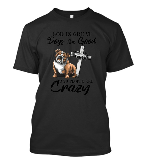 God Is Great Dogs Are Good Bulldog And Cross People Are Crazy T-Shirt