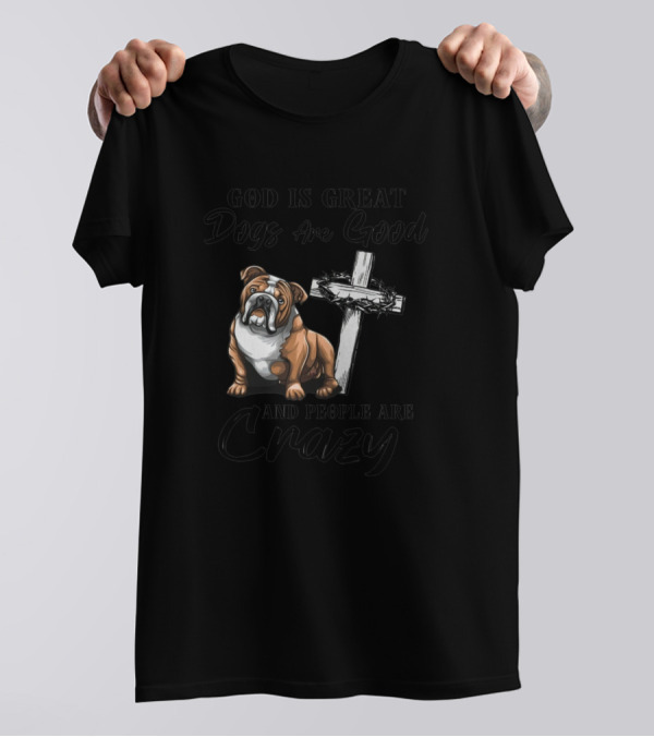 God Is Great Dogs Are Good Bulldog And Cross People Are Crazy T-Shirt